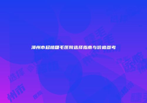 漳州市移植睫毛医院选择指南与价格参考