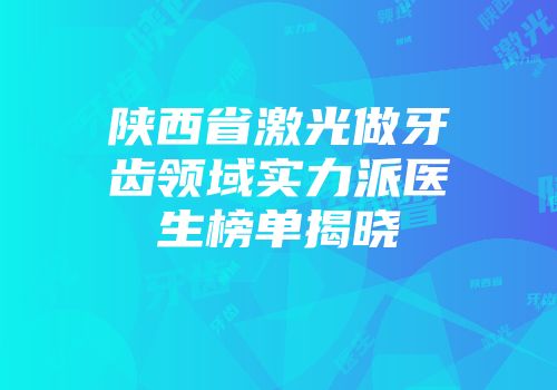 陕西省激光做牙齿领域实力派医生榜单揭晓