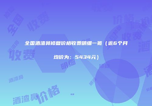 全国酒渣鼻修复价格收费明细一览（近6个月均价为：5434元）