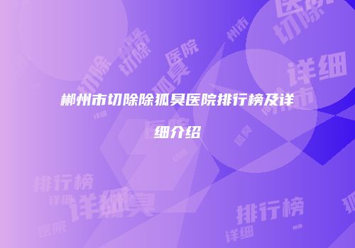 郴州市切除除狐臭医院排行榜及详细介绍