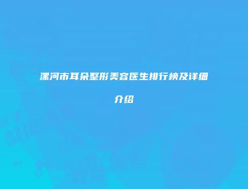 漯河市耳朵整形美容医生排行榜及详细介绍