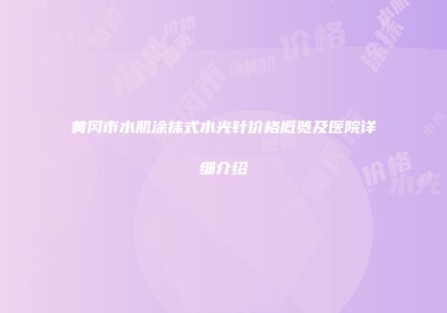 黄冈市水肌涂抹式水光针价格概览及医院详细介绍