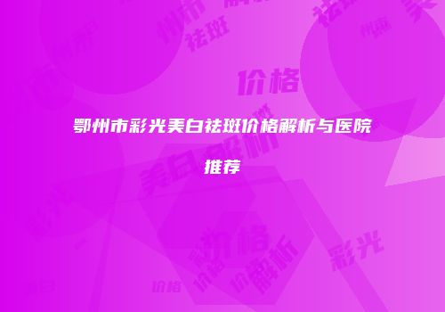 鄂州市彩光美白祛斑价格解析与医院推荐
