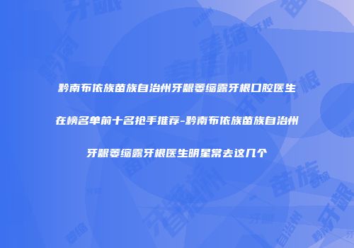 黔南布依族苗族自治州牙龈萎缩露牙根口腔医生在榜名单前十名抢手推荐-黔南布依族苗族自治州牙龈萎缩露牙根医生明星常去这几个