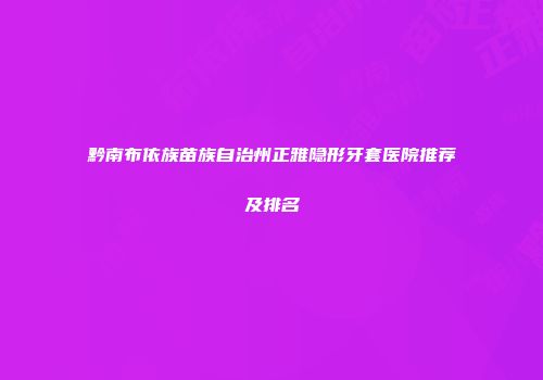 黔南布依族苗族自治州正雅隐形牙套医院推荐及排名