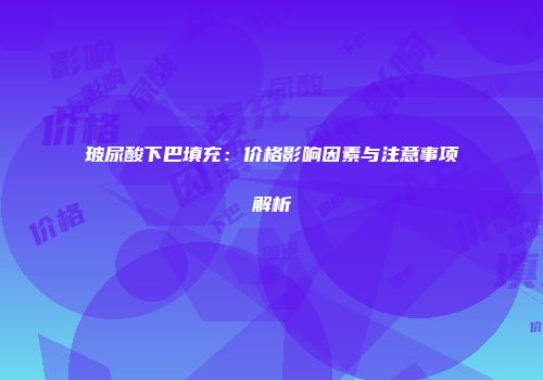 玻尿酸下巴填充：价格影响因素与注意事项解析