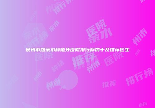泉州市超亲水种植牙医院排行榜前十及推荐医生