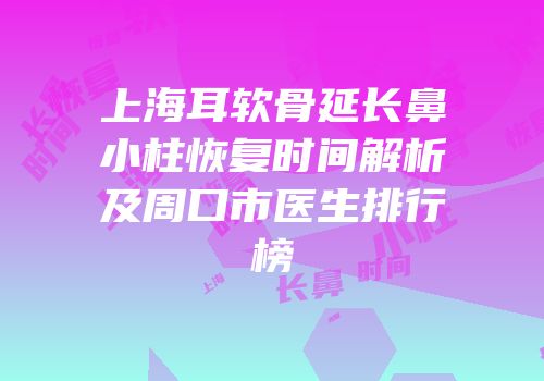 上海耳软骨延长鼻小柱恢复时间解析及周口市医生排行榜