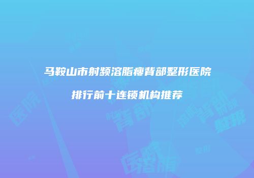 马鞍山市射频溶脂瘦背部整形医院排行前十连锁机构推荐