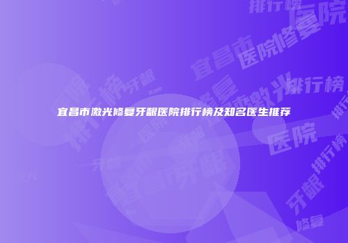宜昌市激光修复牙龈医院排行榜及知名医生推荐