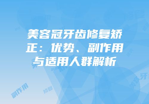 美容冠牙齿修复矫正：优势、副作用与适用人群解析