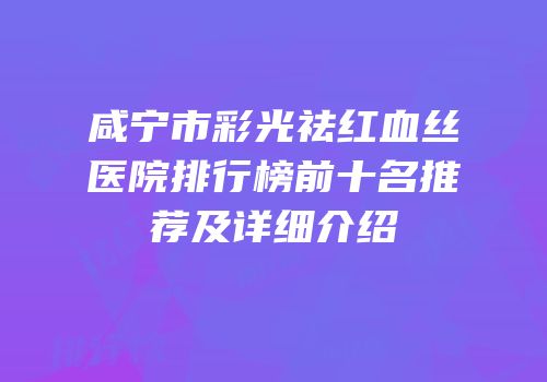 咸宁市彩光祛红血丝医院排行榜前十名推荐及详细介绍