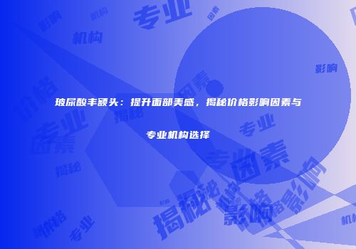 玻尿酸丰额头：提升面部美感，揭秘价格影响因素与专业机构选择