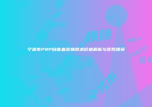 宁波市PRP自体血液焕颜术价格解析与医院推荐
