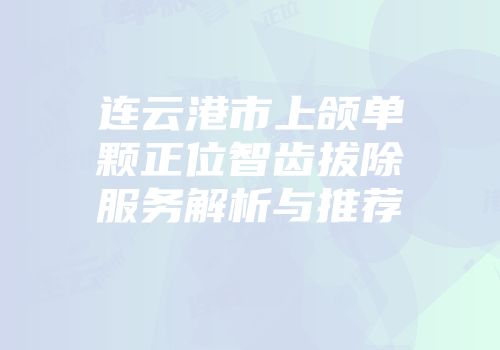 连云港市上颌单颗正位智齿拔除服务解析与推荐