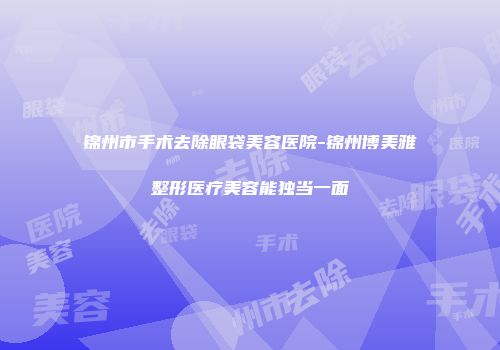 锦州市手术去除眼袋美容医院-锦州博美雅整形医疗美容能独当一面