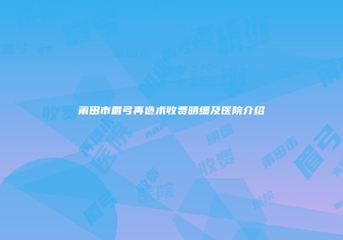 莆田市眉弓再造术收费明细及医院介绍