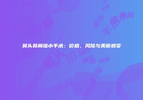 鼻头鼻翼缩小手术：价格、风险与美丽蜕变