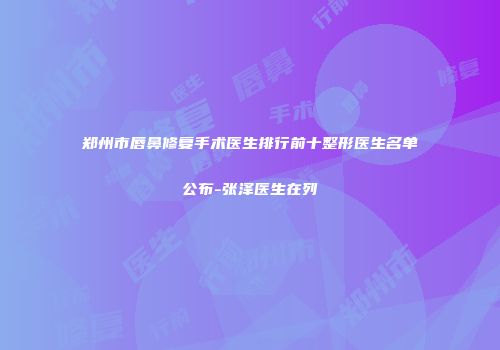 郑州市唇鼻修复手术医生排行前十整形医生名单公布-张泽医生在列