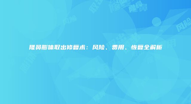 隆鼻膨体取出修复术：风险、费用、恢复全解析
