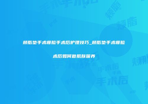 颊脂垫手术瘦脸手术后护理技巧_颊脂垫手术瘦脸术后如何做肌肤保养