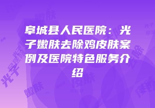 阜城县人民医院：光子嫩肤去除鸡皮肤案例及医院特色服务介绍