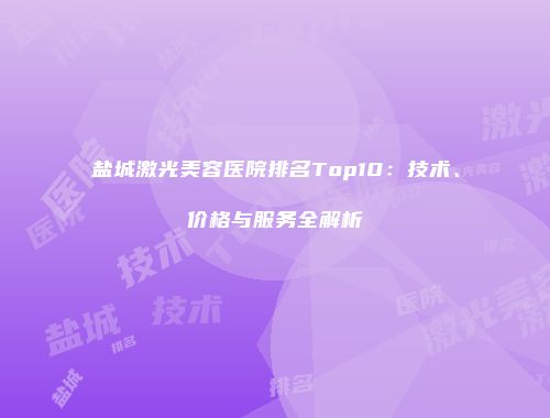 盐城激光美容医院排名Top10：技术、价格与服务全解析