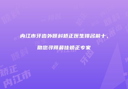 内江市牙齿外倾斜矫正医生排名前十，助您寻得最佳矫正专家