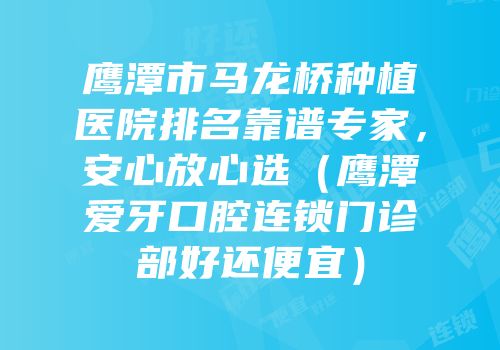 鹰潭市马龙桥种植医院排名靠谱专家，安心放心选（鹰潭爱牙口腔连锁门诊部好还便宜）