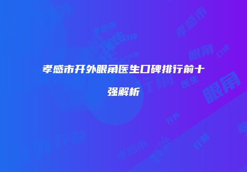 孝感市开外眼角医生口碑排行前十强解析