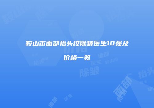 鞍山市面部抬头纹除皱医生10强及价格一览
