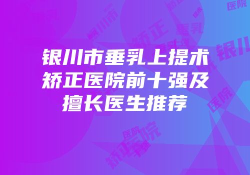 银川市垂乳上提术矫正医院前十强及擅长医生推荐
