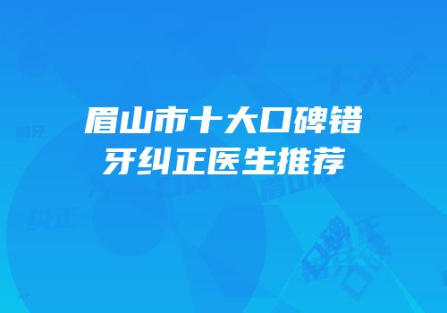 眉山市十大口碑错牙纠正医生推荐