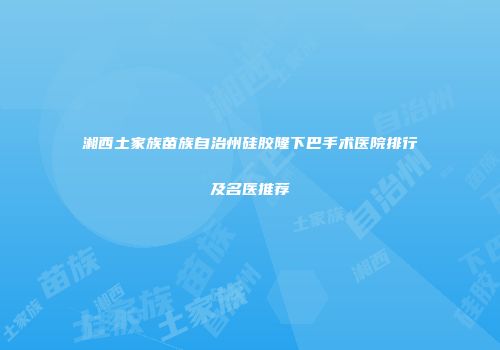 湘西土家族苗族自治州硅胶隆下巴手术医院排行及名医推荐