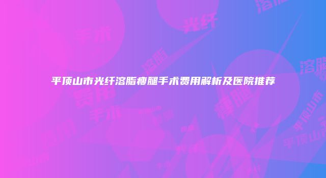 平顶山市光纤溶脂瘦腿手术费用解析及医院推荐