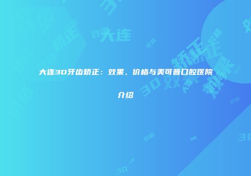 大连3D牙齿矫正：效果、价格与美可普口腔医院介绍