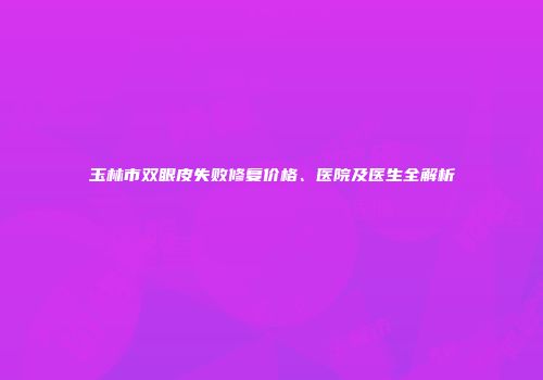 玉林市双眼皮失败修复价格、医院及医生全解析