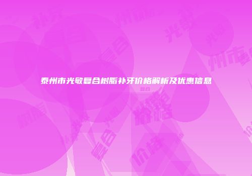 泰州市光敏复合树脂补牙价格解析及优惠信息