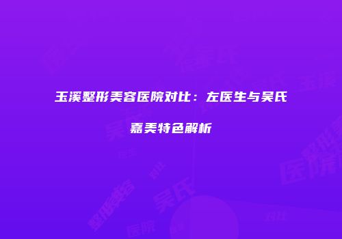 玉溪整形美容医院对比：左医生与吴氏嘉美特色解析