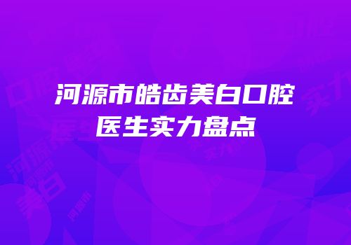 河源市皓齿美白口腔医生实力盘点