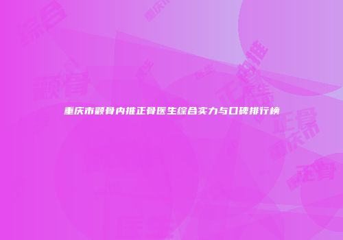重庆市颧骨内推正骨医生综合实力与口碑排行榜