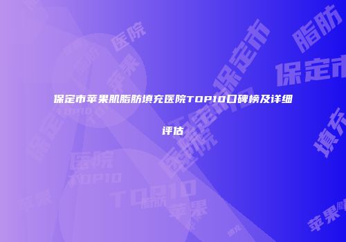 保定市苹果肌脂肪填充医院TOP10口碑榜及详细评估