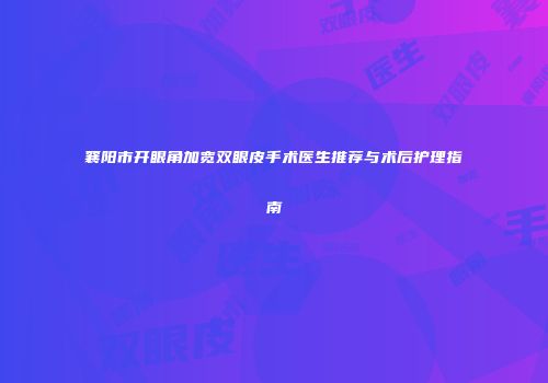 襄阳市开眼角加宽双眼皮手术医生推荐与术后护理指南