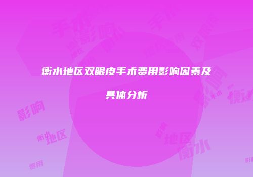 衡水地区双眼皮手术费用影响因素及具体分析