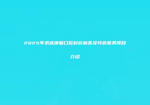 2025年武威康复口腔科价格表及特色服务项目介绍