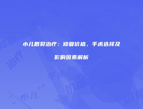 小儿唇裂治疗：修复价格、手术选择及影响因素解析