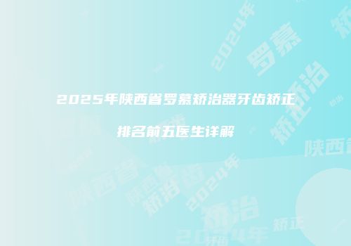 2025年陕西省罗慕矫治器牙齿矫正排名前五医生详解