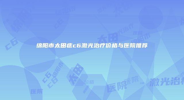 绵阳市太田痣c6激光治疗价格与医院推荐