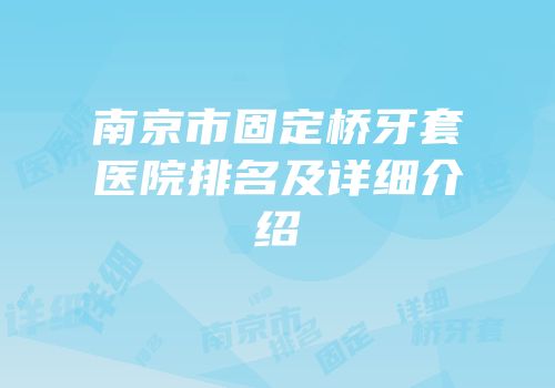 南京市固定桥牙套医院排名及详细介绍
