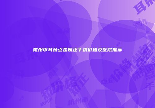杭州市耳朵点歪矫正手术价格及医院推荐